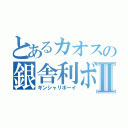 とあるカオスの銀舎利ボーイⅡ（ギンシャリボーイ）