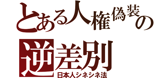 とある人権偽装の逆差別（日本人シネシネ法）