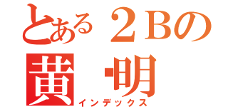 とある２Ｂの黄显明（インデックス）