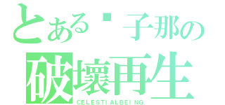 とある傻子那の破壞再生（ＣＥＬＥＳＴＩＡＬＢＥＩＮＧ）