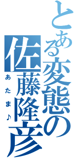 とある変態の佐藤隆彦（あたま♪）