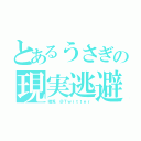 とあるうさぎの現実逃避（晴兎　＠Ｔｗｉｔｔｅｒ）