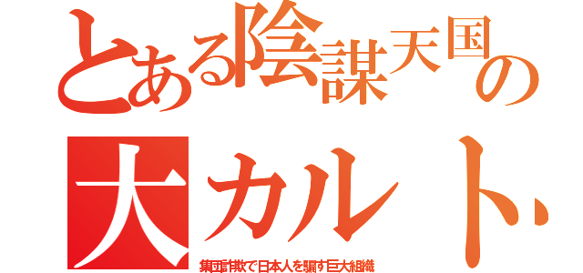 とある陰謀天国の大カルト（集団詐欺で日本人を騙す巨大組織）