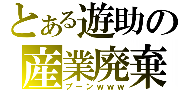 とある遊助の産業廃棄物（ブーンｗｗｗ）