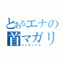 とあるエナの首マガリ（インデックス）