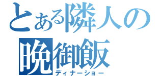 とある隣人の晩御飯（ディナーショー）