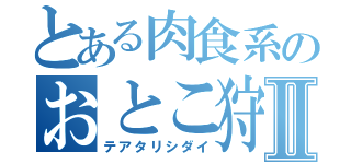 とある肉食系のおとこ狩Ⅱ（テアタリシダイ）