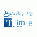 とあるＡｎｉｍｅのＴｉｍｅｌｉｎｅ（Ｈｉｓｔｏｒｙ ）