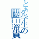 とある学生の関口裕貴（石油ストーブ）