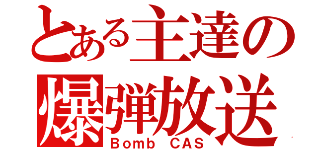 とある主達の爆弾放送（Ｂｏｍｂ　ＣＡＳ）