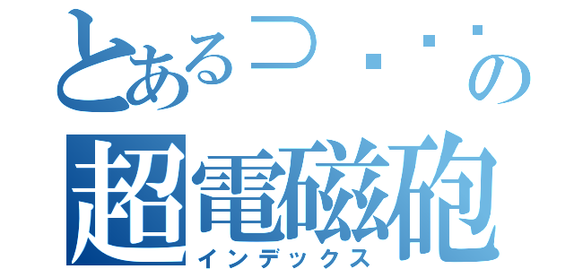 とある⊃՞ةڼ⊂； の超電磁砲（インデックス）