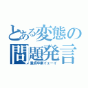 とある変態の問題発言（童貞卒業イェーイ）