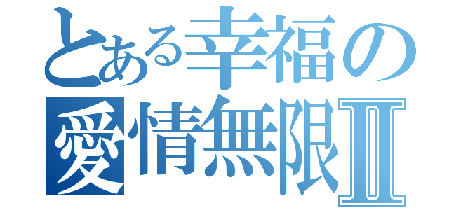 とある幸福の愛情無限Ⅱ（）