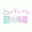 とあるＹＵＭＥの現実逃避（ヒキニート）