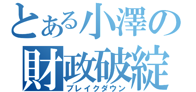 とある小澤の財政破綻（ブレイクダウン）