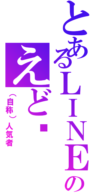 とあるＬＩＮＥ民のえど♡（（自称）人気者）