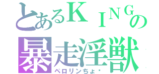 とあるＫＩＮＧの暴走淫獣（ペロリンちょ♥）