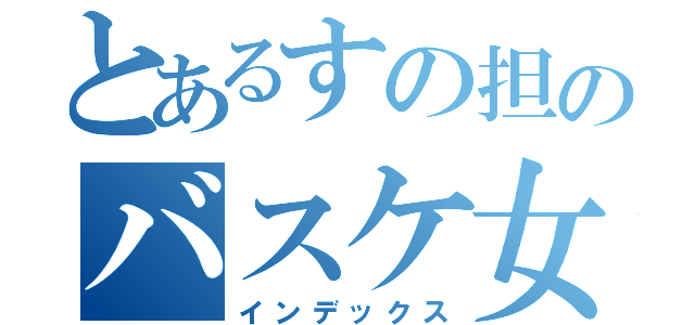 とあるすの担のバスケ女子（インデックス）