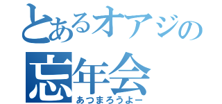 とあるオアジの忘年会（あつまろうよー）