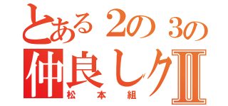 とある２の３の仲良しクラスⅡ（松本組）