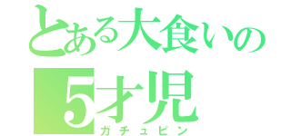 とある大食いの５才児（ガチュピン）