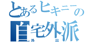 とあるヒキニートの自宅外派遣（外出）