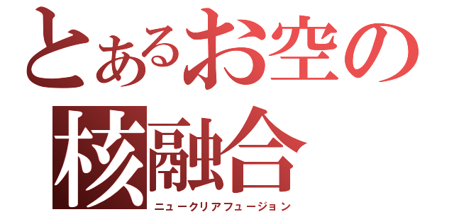 とあるお空の核融合（ニュークリアフュージョン）