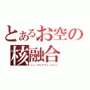 とあるお空の核融合（ニュークリアフュージョン）