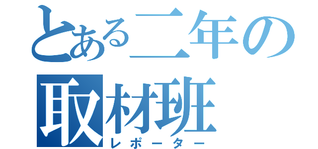 とある二年の取材班（レポーター）