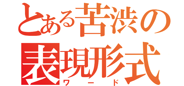 とある苦渋の表現形式（ワード）