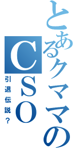 とあるクママのＣＳＯ（引退伝説？）