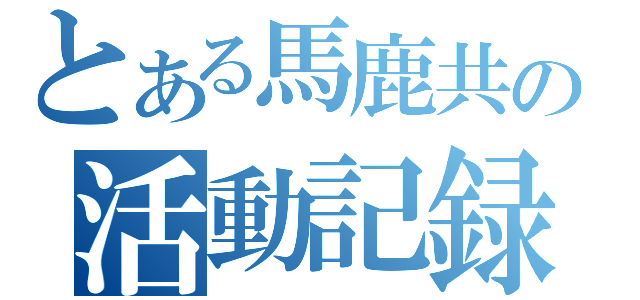 とある馬鹿共の活動記録（）