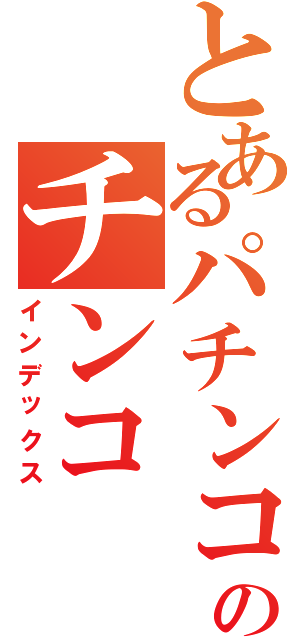 とあるパチンコのチンコ（インデックス）