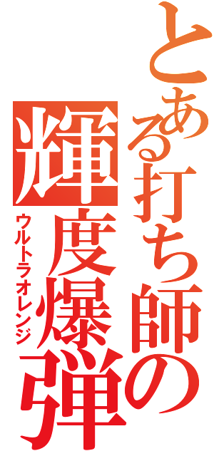 とある打ち師の輝度爆弾（ウルトラオレンジ）