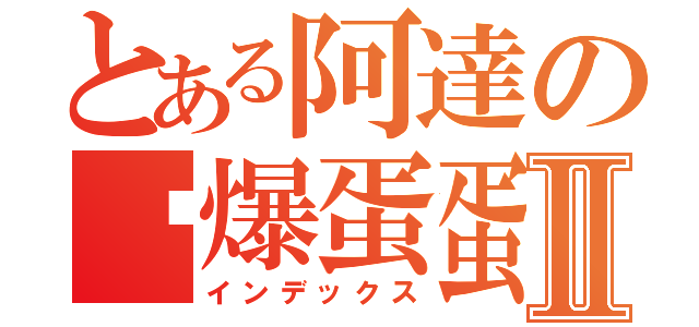 とある阿達の囧爆蛋蛋Ⅱ（インデックス）