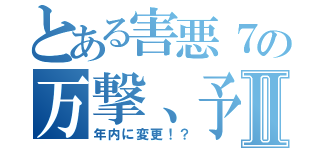 とある害悪７の万撃、予定日Ⅱ（年内に変更！？）