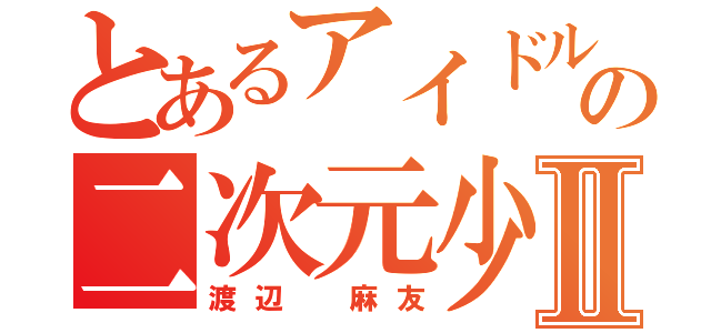 とあるアイドルの二次元少女Ⅱ（渡辺　麻友）