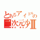 とあるアイドルの二次元少女Ⅱ（渡辺　麻友）