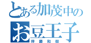 とある加茂中のお豆王子（伴藤和樹）