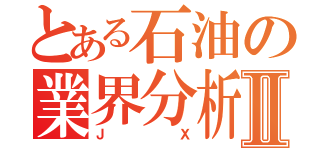 とある石油の業界分析Ⅱ（ＪＸ）