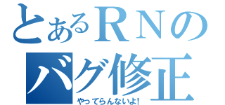 とあるＲＮのバグ修正（やってらんないよ！）