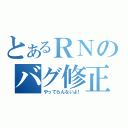 とあるＲＮのバグ修正（やってらんないよ！）