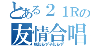 とある２１Ｒの友情合唱（親知らず子知らず）