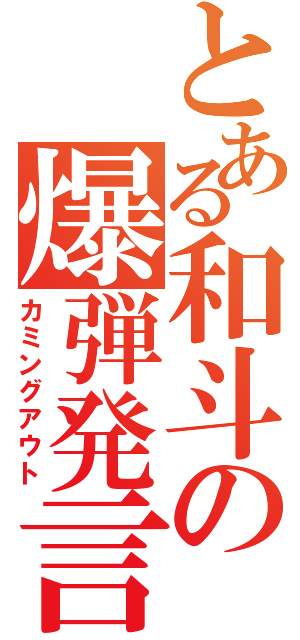 とある和斗の爆弾発言Ⅱ（カミングアウト）