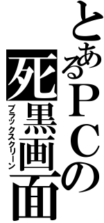 とあるＰＣの死黒画面（ブラックスクリーン）