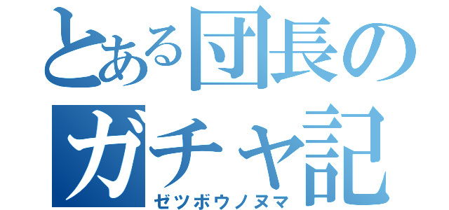 とある団長のガチャ記録（ゼツボウノヌマ）