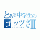 とある中学生のゴッツさんⅡ（ゴツゴツゴツ）