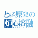 とある原発の炉心溶融（メルトダウン）