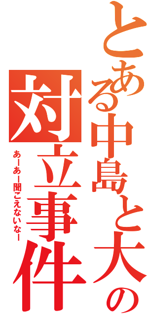 とある中島と大仏の対立事件（あーあー聞こえないなー）