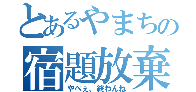 とあるやまちの宿題放棄（やべぇ、終わんね）